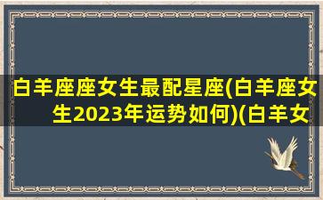 白羊座座女生最配星座(白羊座女生2023年运势如何)(白羊女 2021)